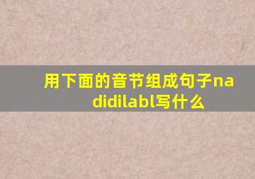 用下面的音节组成句子na didilabl写什么